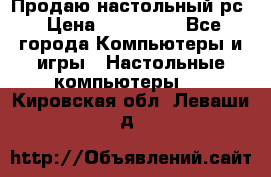 Продаю настольный рс › Цена ­ 175 000 - Все города Компьютеры и игры » Настольные компьютеры   . Кировская обл.,Леваши д.